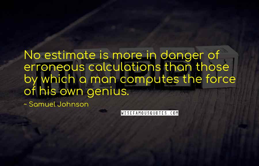 Samuel Johnson Quotes: No estimate is more in danger of erroneous calculations than those by which a man computes the force of his own genius.