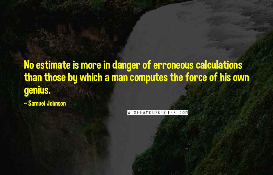 Samuel Johnson Quotes: No estimate is more in danger of erroneous calculations than those by which a man computes the force of his own genius.