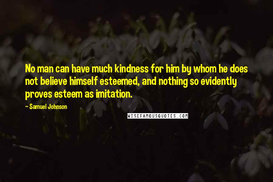 Samuel Johnson Quotes: No man can have much kindness for him by whom he does not believe himself esteemed, and nothing so evidently proves esteem as imitation.