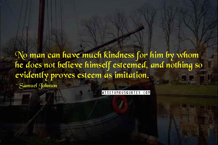 Samuel Johnson Quotes: No man can have much kindness for him by whom he does not believe himself esteemed, and nothing so evidently proves esteem as imitation.