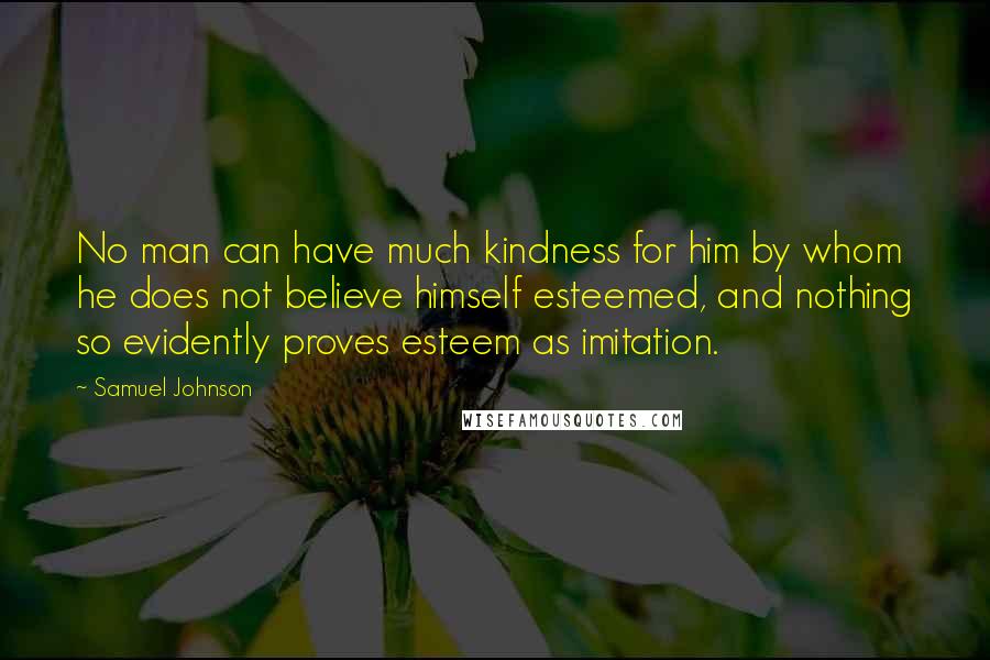 Samuel Johnson Quotes: No man can have much kindness for him by whom he does not believe himself esteemed, and nothing so evidently proves esteem as imitation.