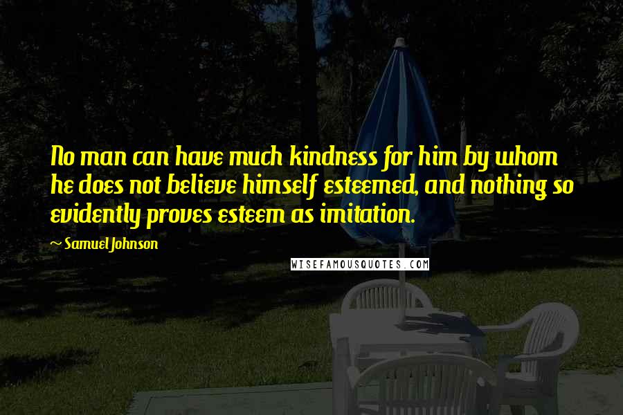 Samuel Johnson Quotes: No man can have much kindness for him by whom he does not believe himself esteemed, and nothing so evidently proves esteem as imitation.