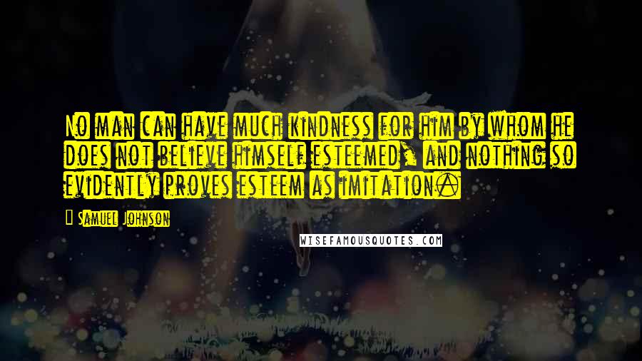 Samuel Johnson Quotes: No man can have much kindness for him by whom he does not believe himself esteemed, and nothing so evidently proves esteem as imitation.