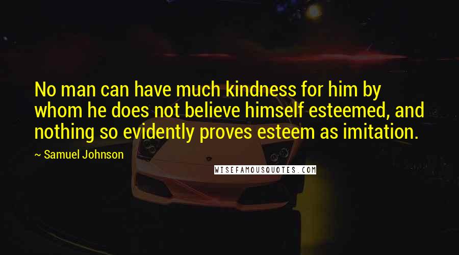 Samuel Johnson Quotes: No man can have much kindness for him by whom he does not believe himself esteemed, and nothing so evidently proves esteem as imitation.