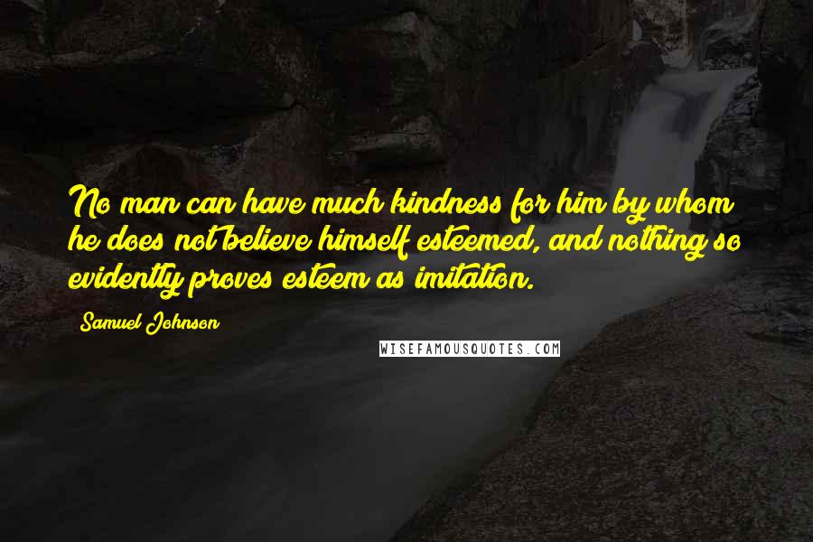 Samuel Johnson Quotes: No man can have much kindness for him by whom he does not believe himself esteemed, and nothing so evidently proves esteem as imitation.
