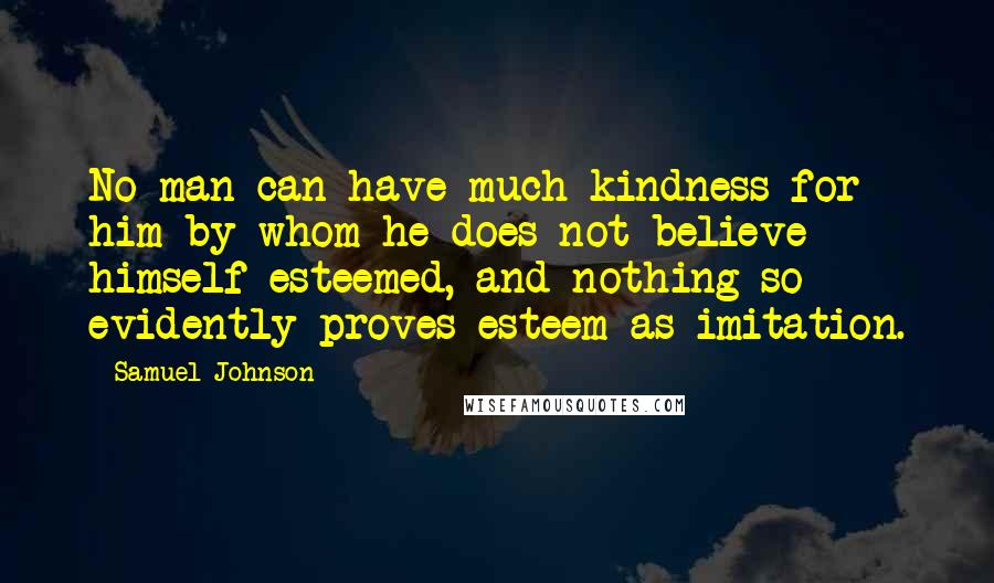 Samuel Johnson Quotes: No man can have much kindness for him by whom he does not believe himself esteemed, and nothing so evidently proves esteem as imitation.