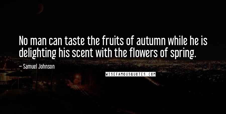 Samuel Johnson Quotes: No man can taste the fruits of autumn while he is delighting his scent with the flowers of spring.