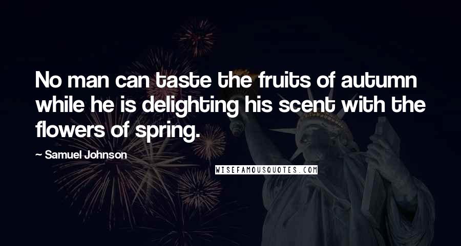 Samuel Johnson Quotes: No man can taste the fruits of autumn while he is delighting his scent with the flowers of spring.