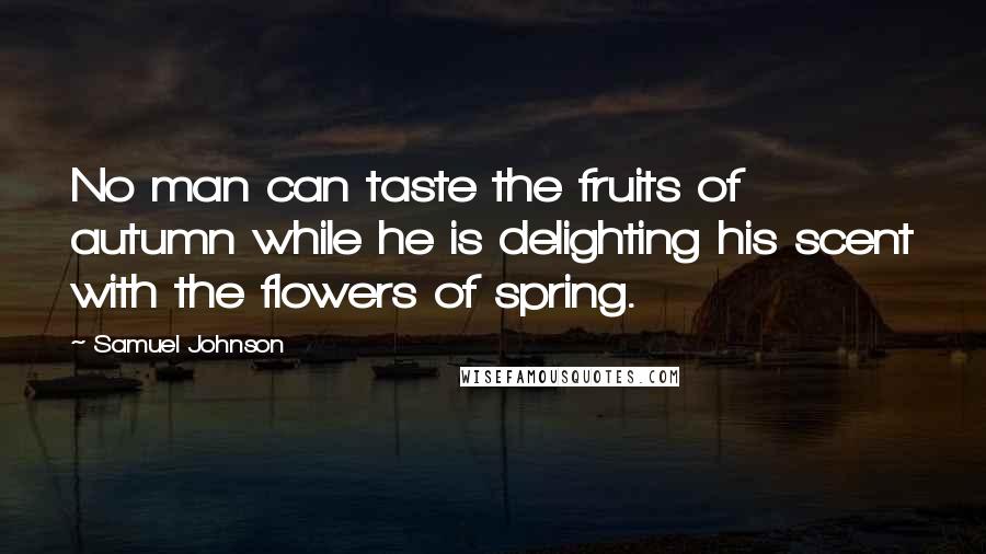 Samuel Johnson Quotes: No man can taste the fruits of autumn while he is delighting his scent with the flowers of spring.
