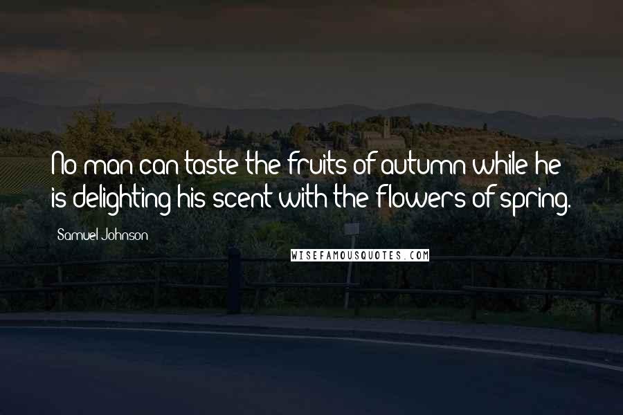 Samuel Johnson Quotes: No man can taste the fruits of autumn while he is delighting his scent with the flowers of spring.