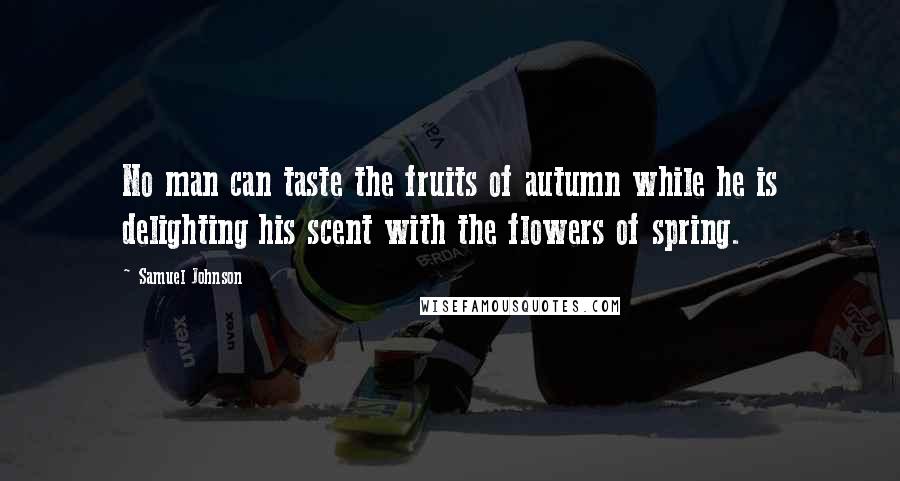 Samuel Johnson Quotes: No man can taste the fruits of autumn while he is delighting his scent with the flowers of spring.