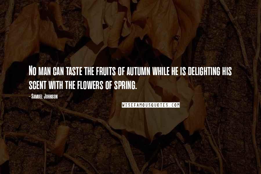 Samuel Johnson Quotes: No man can taste the fruits of autumn while he is delighting his scent with the flowers of spring.