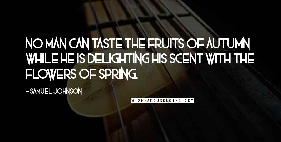 Samuel Johnson Quotes: No man can taste the fruits of autumn while he is delighting his scent with the flowers of spring.