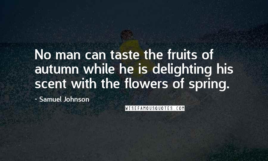 Samuel Johnson Quotes: No man can taste the fruits of autumn while he is delighting his scent with the flowers of spring.