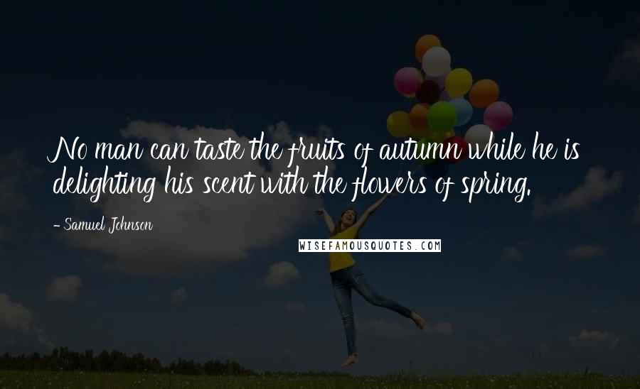 Samuel Johnson Quotes: No man can taste the fruits of autumn while he is delighting his scent with the flowers of spring.