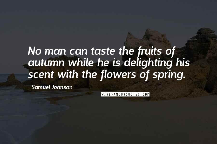 Samuel Johnson Quotes: No man can taste the fruits of autumn while he is delighting his scent with the flowers of spring.