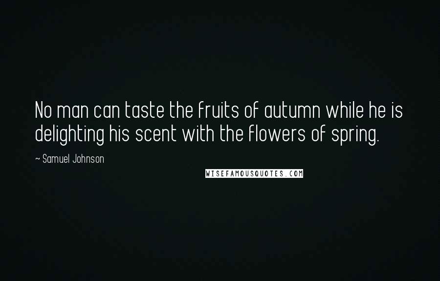 Samuel Johnson Quotes: No man can taste the fruits of autumn while he is delighting his scent with the flowers of spring.