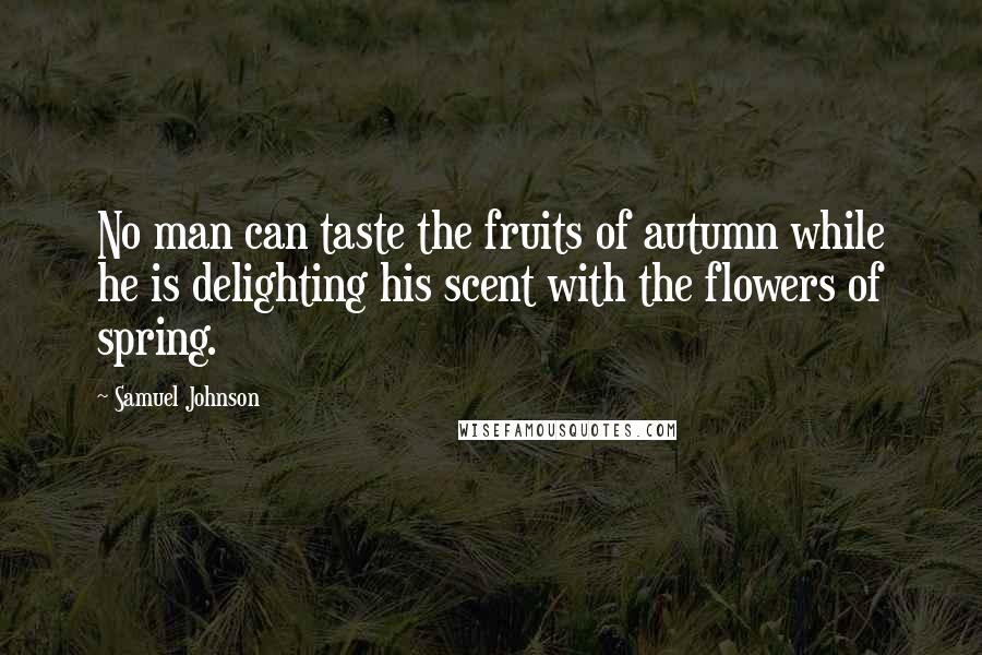 Samuel Johnson Quotes: No man can taste the fruits of autumn while he is delighting his scent with the flowers of spring.