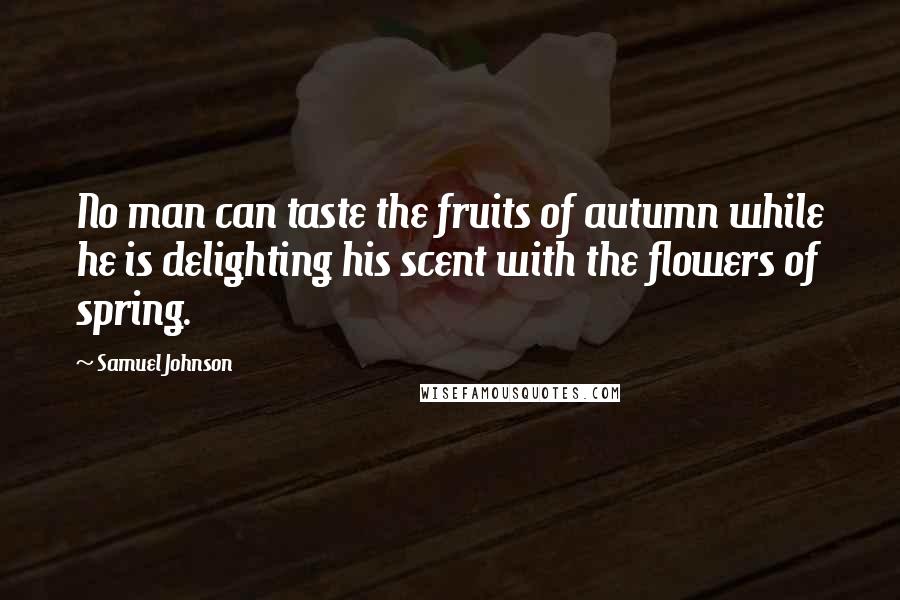 Samuel Johnson Quotes: No man can taste the fruits of autumn while he is delighting his scent with the flowers of spring.