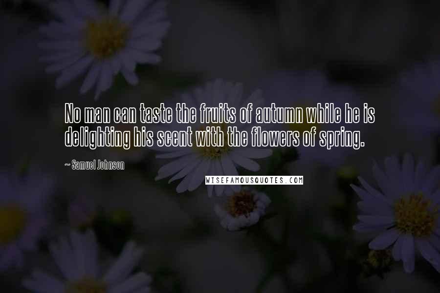 Samuel Johnson Quotes: No man can taste the fruits of autumn while he is delighting his scent with the flowers of spring.