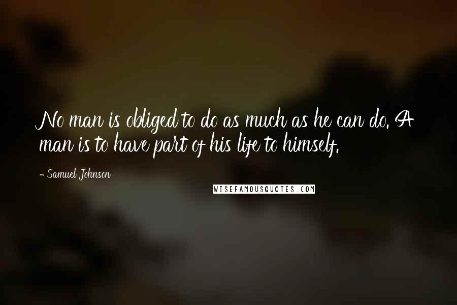 Samuel Johnson Quotes: No man is obliged to do as much as he can do. A man is to have part of his life to himself.
