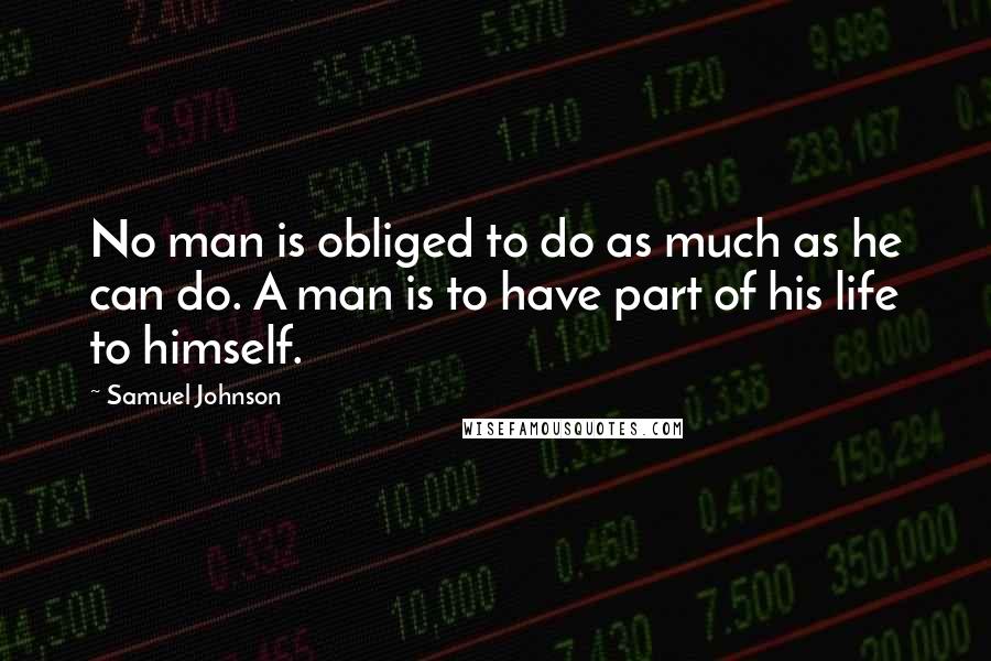 Samuel Johnson Quotes: No man is obliged to do as much as he can do. A man is to have part of his life to himself.