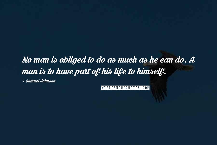 Samuel Johnson Quotes: No man is obliged to do as much as he can do. A man is to have part of his life to himself.