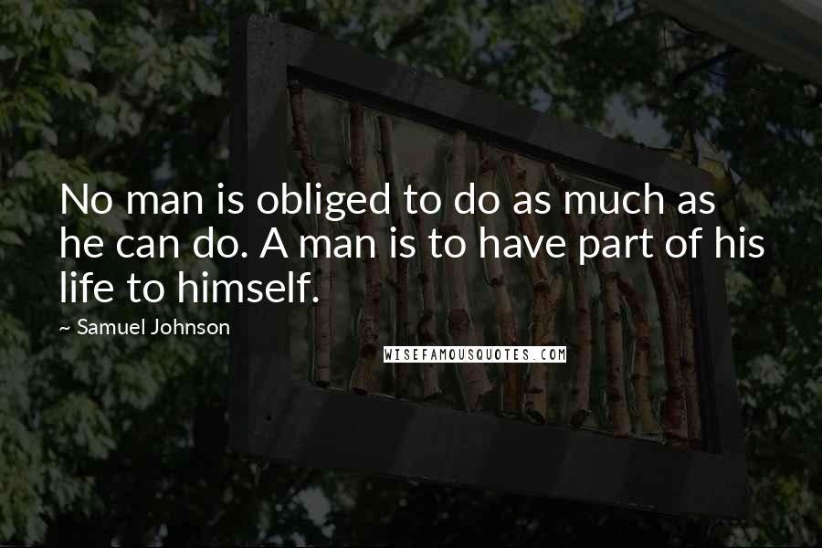 Samuel Johnson Quotes: No man is obliged to do as much as he can do. A man is to have part of his life to himself.