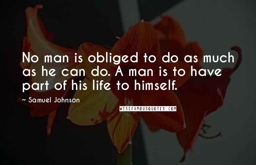 Samuel Johnson Quotes: No man is obliged to do as much as he can do. A man is to have part of his life to himself.