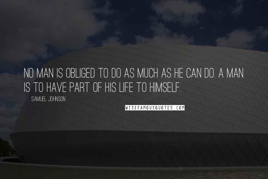 Samuel Johnson Quotes: No man is obliged to do as much as he can do. A man is to have part of his life to himself.