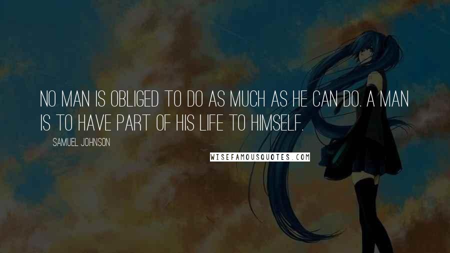 Samuel Johnson Quotes: No man is obliged to do as much as he can do. A man is to have part of his life to himself.