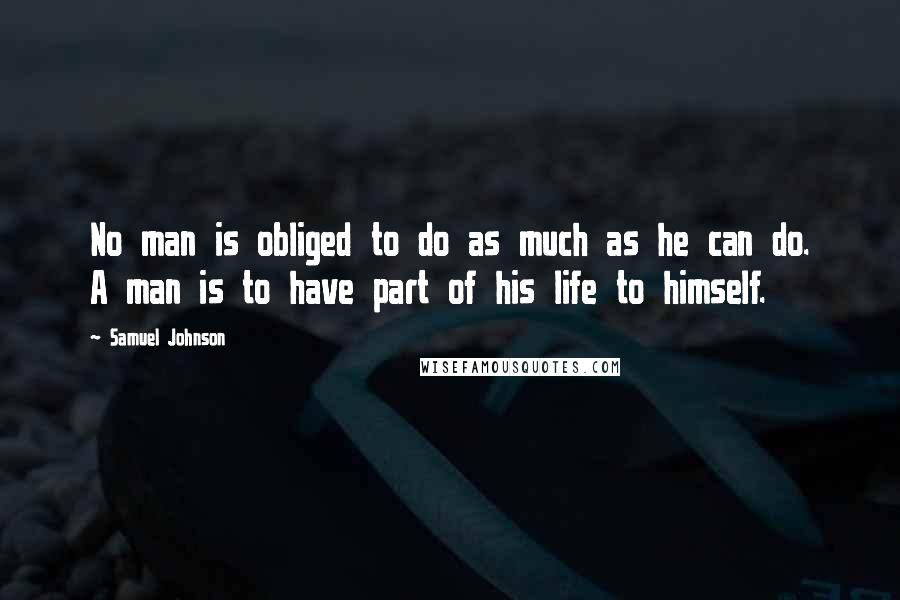 Samuel Johnson Quotes: No man is obliged to do as much as he can do. A man is to have part of his life to himself.