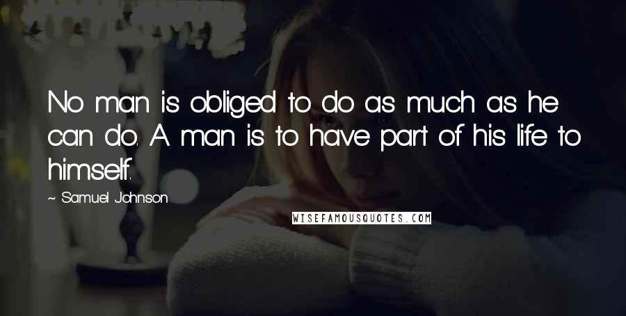 Samuel Johnson Quotes: No man is obliged to do as much as he can do. A man is to have part of his life to himself.
