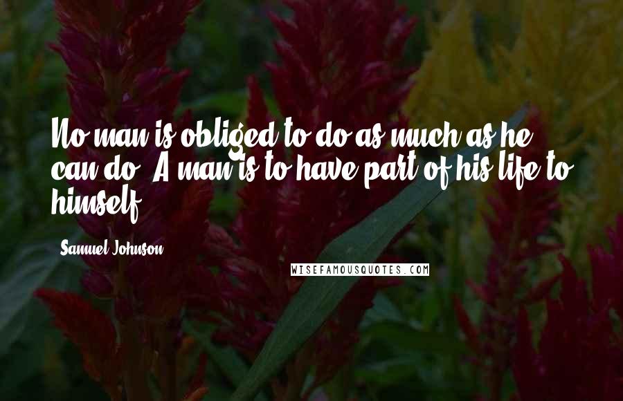 Samuel Johnson Quotes: No man is obliged to do as much as he can do. A man is to have part of his life to himself.