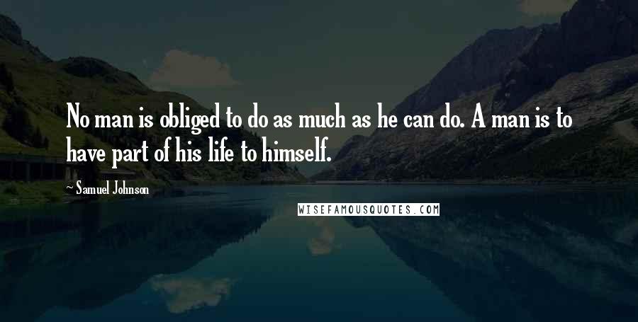 Samuel Johnson Quotes: No man is obliged to do as much as he can do. A man is to have part of his life to himself.