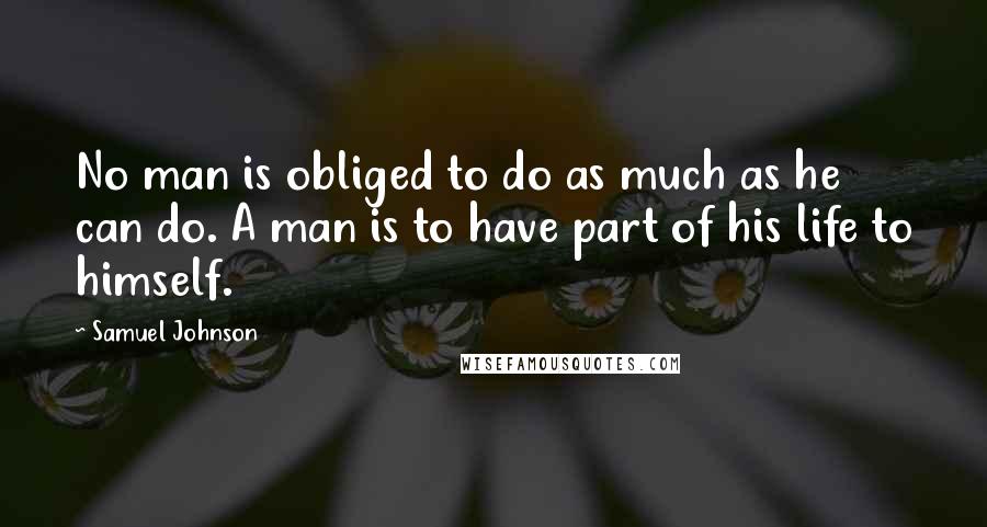 Samuel Johnson Quotes: No man is obliged to do as much as he can do. A man is to have part of his life to himself.