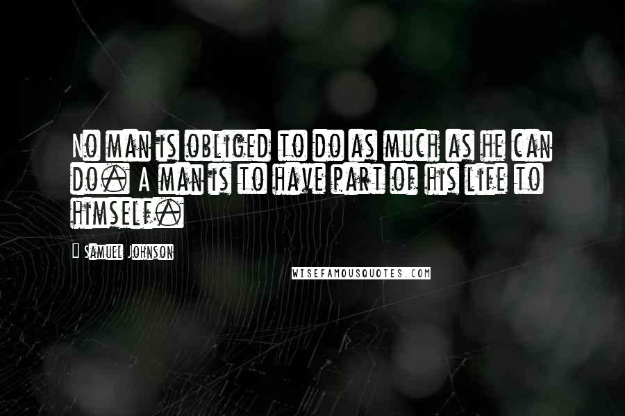 Samuel Johnson Quotes: No man is obliged to do as much as he can do. A man is to have part of his life to himself.