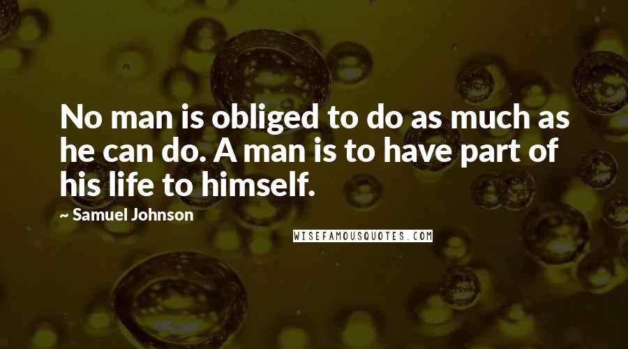 Samuel Johnson Quotes: No man is obliged to do as much as he can do. A man is to have part of his life to himself.