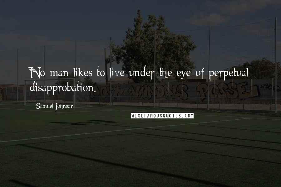 Samuel Johnson Quotes: No man likes to live under the eye of perpetual disapprobation.