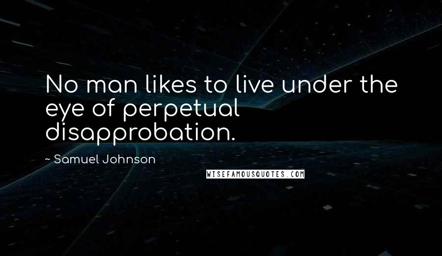 Samuel Johnson Quotes: No man likes to live under the eye of perpetual disapprobation.