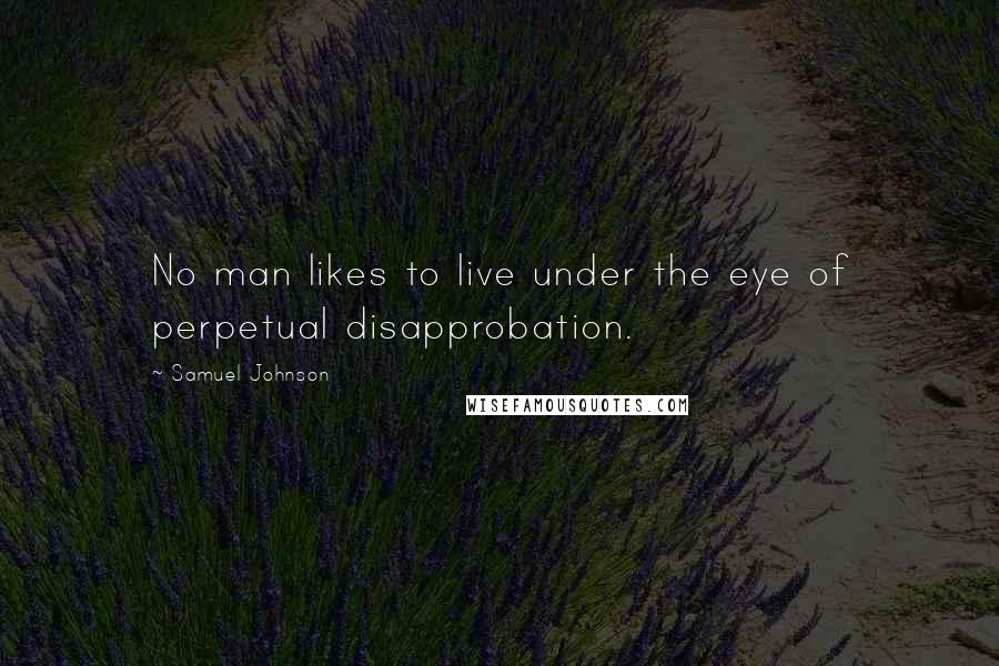 Samuel Johnson Quotes: No man likes to live under the eye of perpetual disapprobation.