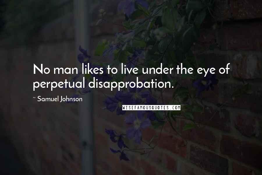 Samuel Johnson Quotes: No man likes to live under the eye of perpetual disapprobation.