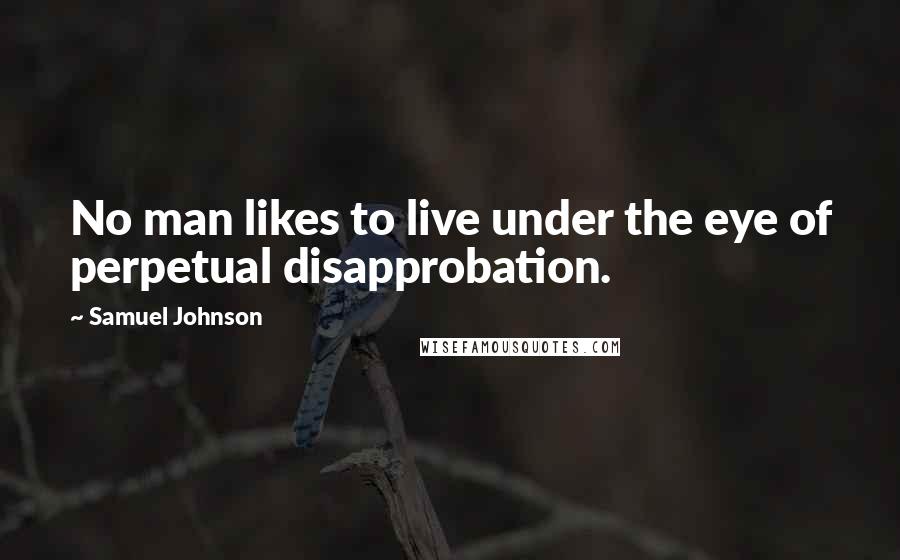 Samuel Johnson Quotes: No man likes to live under the eye of perpetual disapprobation.