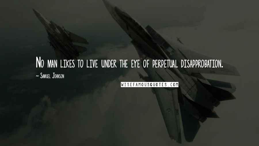 Samuel Johnson Quotes: No man likes to live under the eye of perpetual disapprobation.