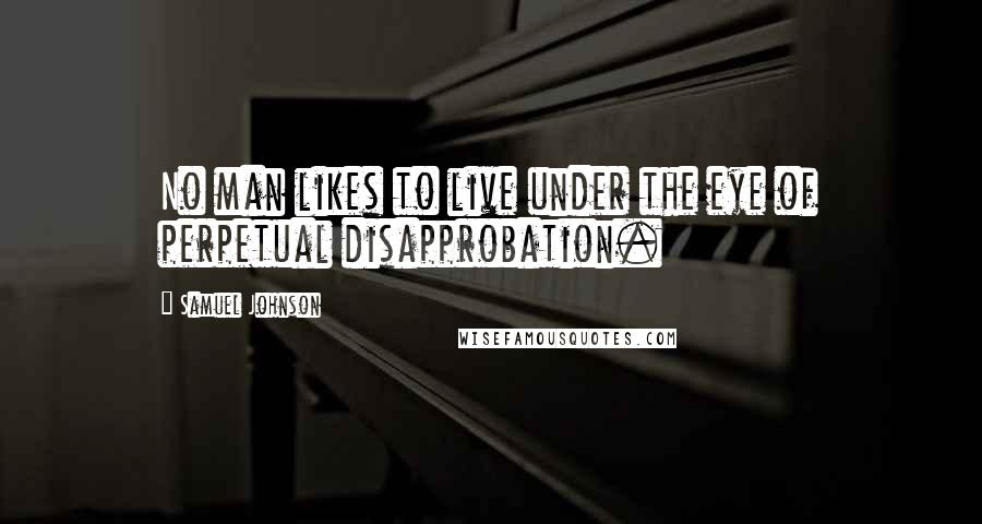 Samuel Johnson Quotes: No man likes to live under the eye of perpetual disapprobation.