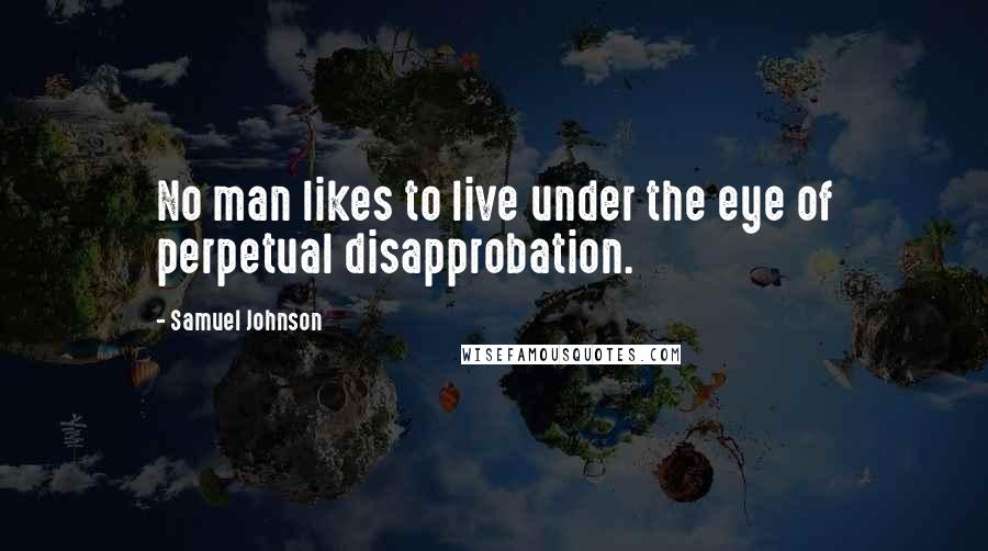 Samuel Johnson Quotes: No man likes to live under the eye of perpetual disapprobation.