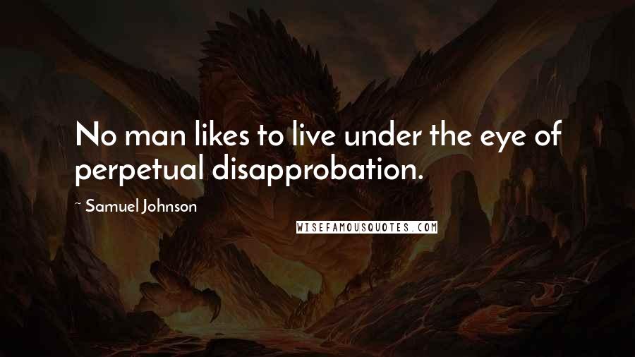 Samuel Johnson Quotes: No man likes to live under the eye of perpetual disapprobation.