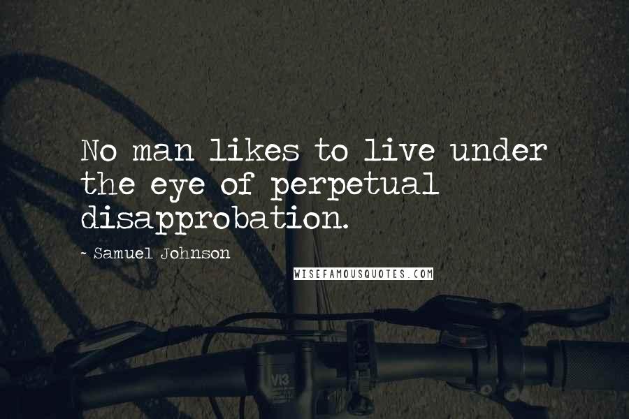 Samuel Johnson Quotes: No man likes to live under the eye of perpetual disapprobation.