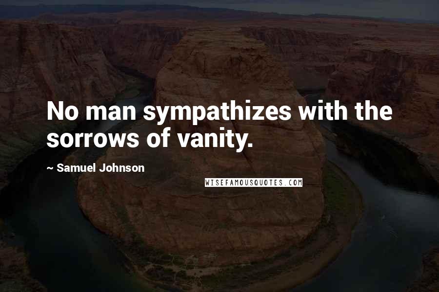 Samuel Johnson Quotes: No man sympathizes with the sorrows of vanity.