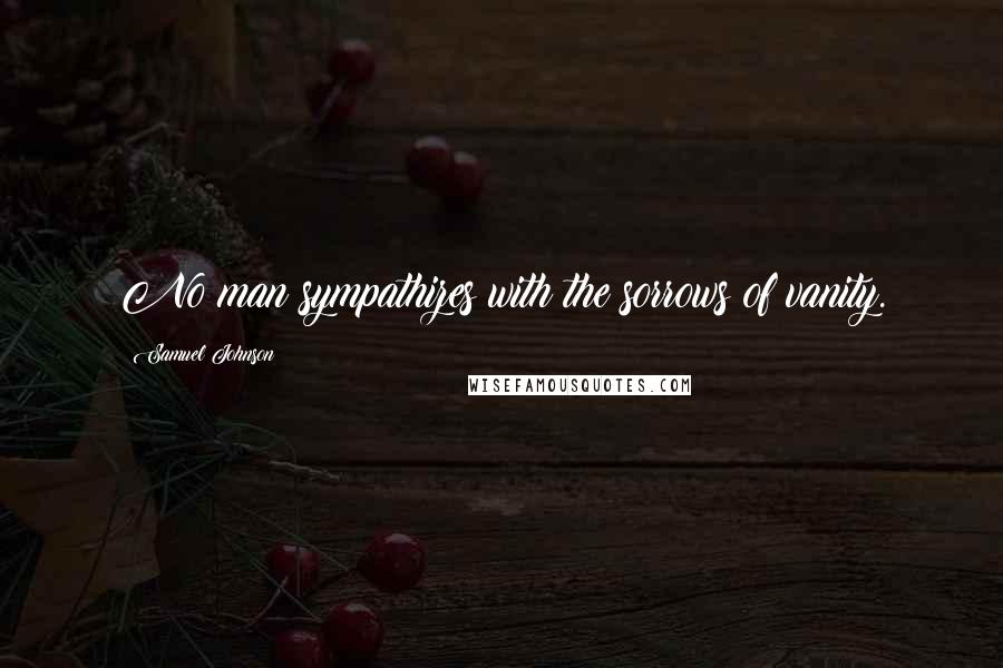 Samuel Johnson Quotes: No man sympathizes with the sorrows of vanity.